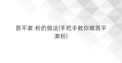 “恩平漱 粉的做法(手把手教你做恩平漱粉)